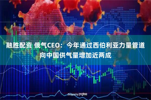 融胜配资 俄气CEO：今年通过西伯利亚力量管道向中国供气量增加近两成