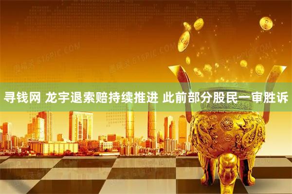 寻钱网 龙宇退索赔持续推进 此前部分股民一审胜诉