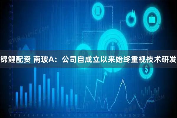 锦鲤配资 南玻A：公司自成立以来始终重视技术研发