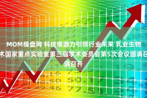 MOM操盘网 科技策源力引领行业未来 乳业生物技术国家重点实验室第三届学术委员会第5次会议圆满召开