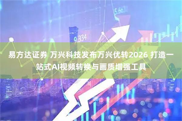 易方达证券 万兴科技发布万兴优转2026 打造一站式AI视频转换与画质增强工具