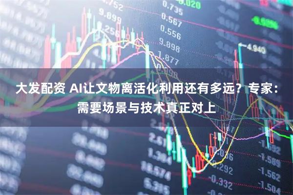 大发配资 AI让文物离活化利用还有多远？专家：需要场景与技术真正对上