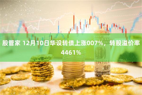 股管家 12月10日华设转债上涨007%，转股溢价率4461%