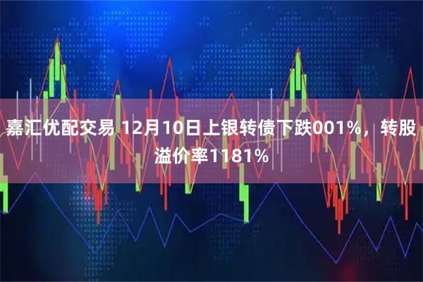 嘉汇优配交易 12月10日上银转债下跌001%，转股溢价率1181%
