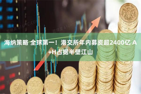 海纳策略 全球第一！港交所年内募资超2400亿 A+H占据半壁江山