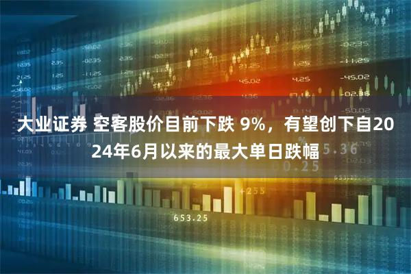 大业证券 空客股价目前下跌 9%，有望创下自2024年6月以来的最大单日跌幅