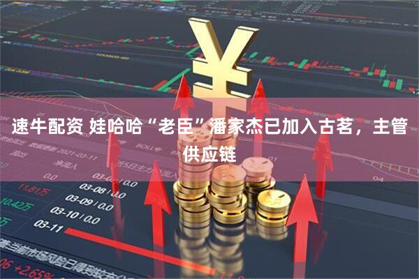 速牛配资 娃哈哈“老臣”潘家杰已加入古茗，主管供应链