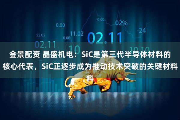 金景配资 晶盛机电：SiC是第三代半导体材料的核心代表，SiC正逐步成为推动技术突破的关键材料