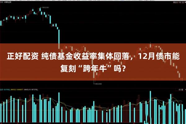 正好配资 纯债基金收益率集体回落，12月债市能复刻“跨年牛”吗？