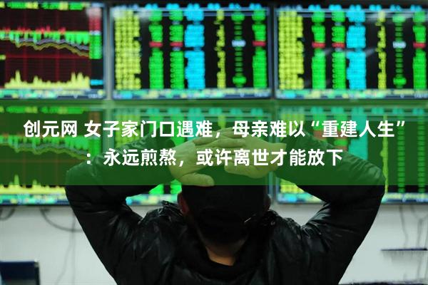 创元网 女子家门口遇难，母亲难以“重建人生”：永远煎熬，或许离世才能放下
