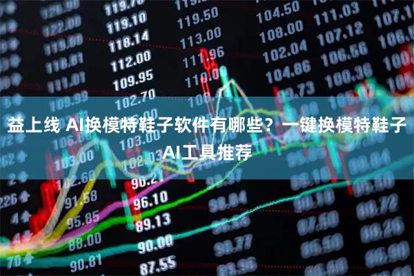 益上线 AI换模特鞋子软件有哪些？一键换模特鞋子AI工具推荐
