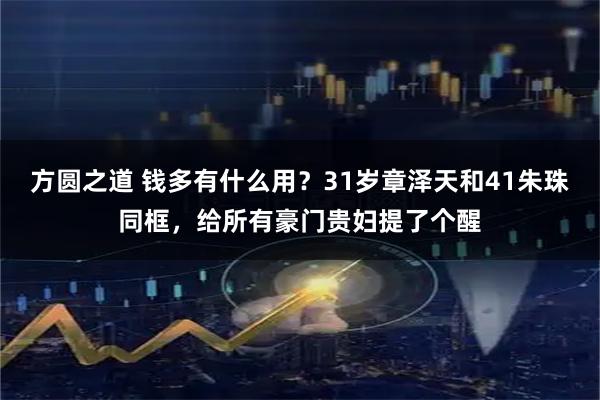 方圆之道 钱多有什么用？31岁章泽天和41朱珠同框，给所有豪门贵妇提了个醒