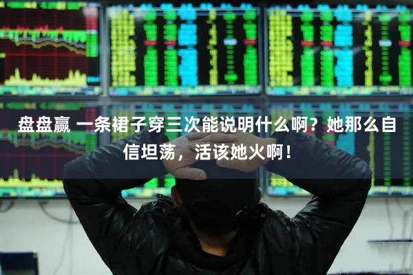 盘盘赢 一条裙子穿三次能说明什么啊？她那么自信坦荡，活该她火啊！