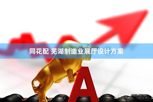 同花配 芜湖制造业展厅设计方案