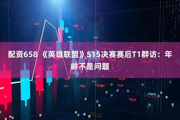 配资658 《英雄联盟》S15决赛赛后T1群访：年龄不是问题
