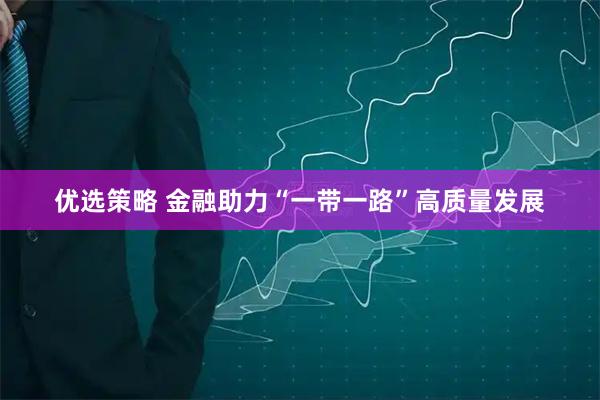 优选策略 金融助力“一带一路”高质量发展