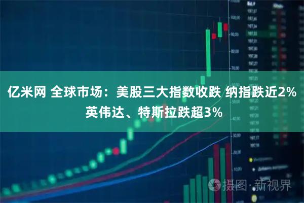 亿米网 全球市场：美股三大指数收跌 纳指跌近2% 英伟达、特斯拉跌超3%