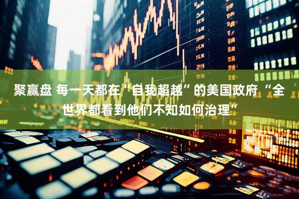 聚赢盘 每一天都在“自我超越”的美国政府 “全世界都看到他们不知如何治理”