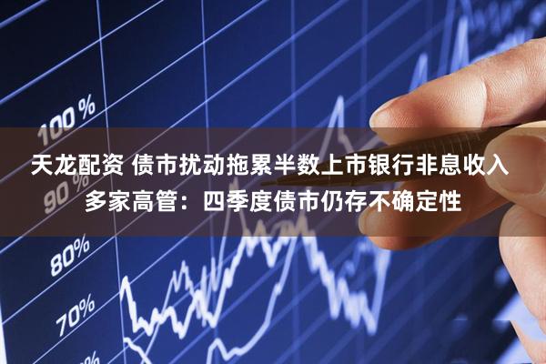 天龙配资 债市扰动拖累半数上市银行非息收入 多家高管：四季度债市仍存不确定性
