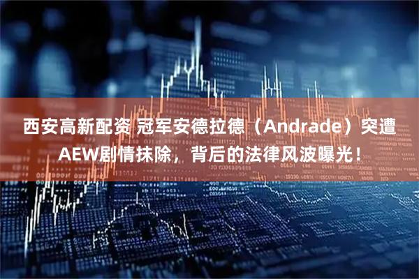 西安高新配资 冠军安德拉德（Andrade）突遭AEW剧情抹除，背后的法律风波曝光！