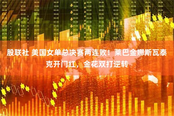 股联社 美国女单总决赛两连败！莱巴金娜斯瓦泰克开门红，金花双打逆转