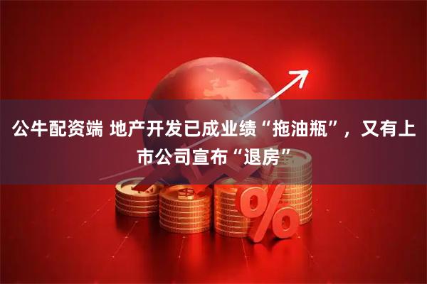 公牛配资端 地产开发已成业绩“拖油瓶”，又有上市公司宣布“退房”