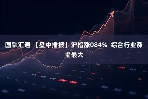 国融汇通 【盘中播报】沪指涨084%  综合行业涨幅最大