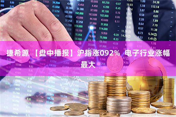 捷希源 【盘中播报】沪指涨092%  电子行业涨幅最大