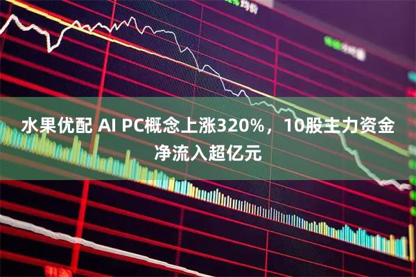 水果优配 AI PC概念上涨320%，10股主力资金净流入超亿元