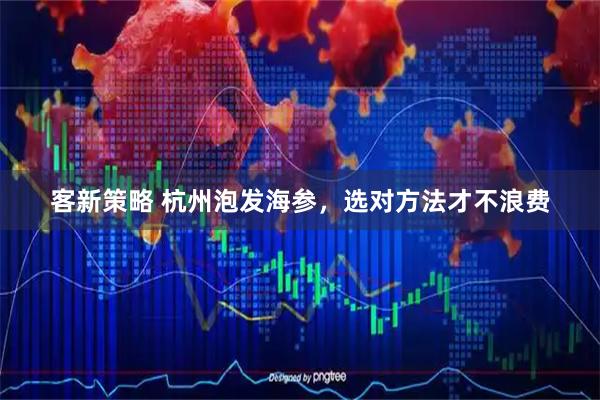 客新策略 杭州泡发海参，选对方法才不浪费