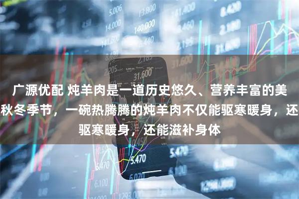 广源优配 炖羊肉是一道历史悠久、营养丰富的美食，尤其在秋冬季节，一碗热腾腾的炖羊肉不仅能驱寒暖身，还能滋补身体