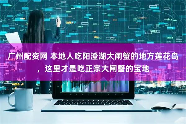 广州配资网 本地人吃阳澄湖大闸蟹的地方莲花岛，这里才是吃正宗大闸蟹的宝地
