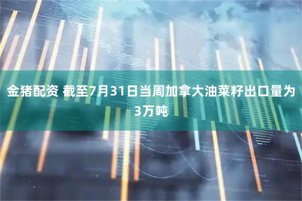 金猪配资 截至7月31日当周加拿大油菜籽出口量为3万吨