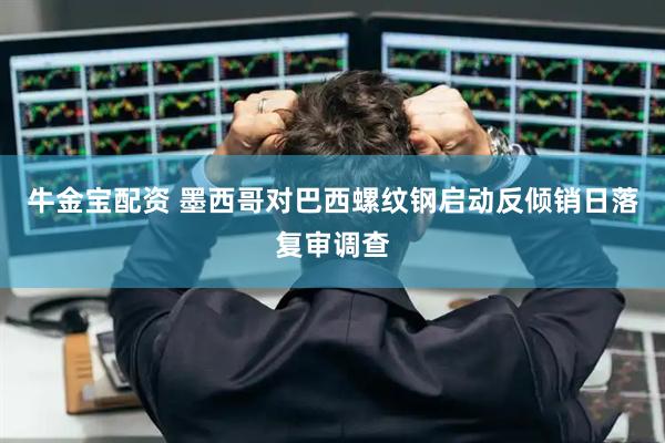 牛金宝配资 墨西哥对巴西螺纹钢启动反倾销日落复审调查
