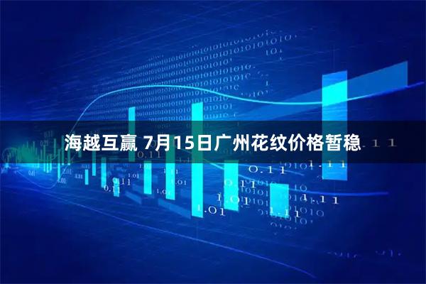 海越互赢 7月15日广州花纹价格暂稳