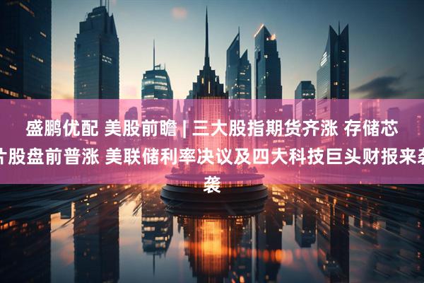 盛鹏优配 美股前瞻 | 三大股指期货齐涨 存储芯片股盘前普涨 美联储利率决议及四大科技巨头财报来袭