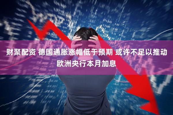 财聚配资 德国通胀涨幅低于预期 或许不足以推动欧洲央行本月加息