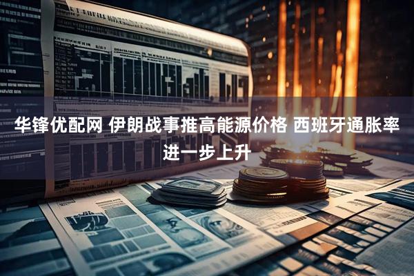 华锋优配网 伊朗战事推高能源价格 西班牙通胀率进一步上升