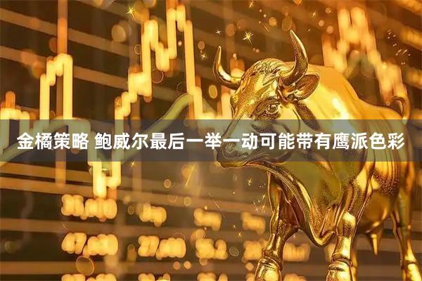 金橘策略 鲍威尔最后一举一动可能带有鹰派色彩