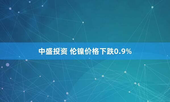 中盛投资 伦镍价格下跌0.9%