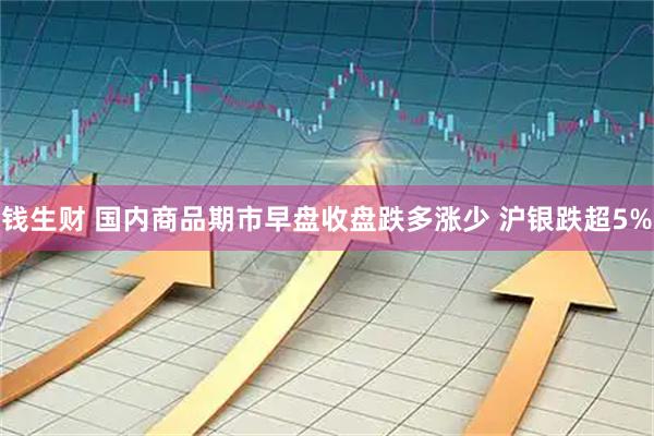 钱生财 国内商品期市早盘收盘跌多涨少 沪银跌超5%